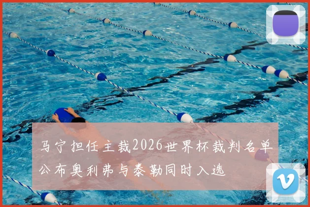 马宁担任主裁2026世界杯裁判名单公布奥利弗与泰勒同时入选