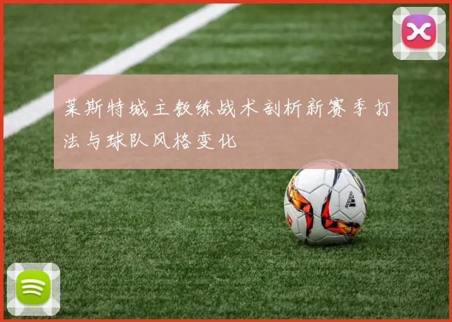 莱斯特城主教练战术剖析新赛季打法与球队风格变化