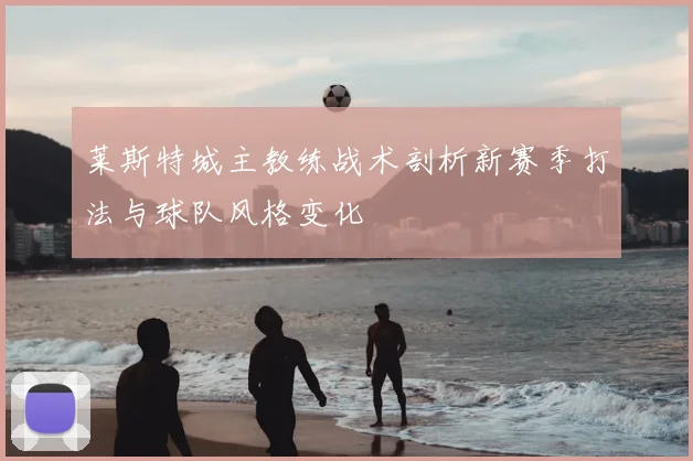 莱斯特城主教练战术剖析新赛季打法与球队风格变化