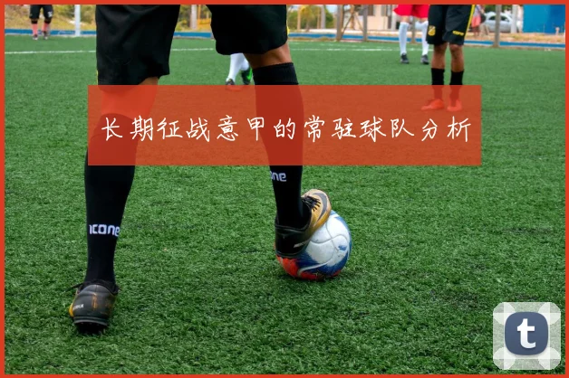 长期征战意甲的常驻球队分析