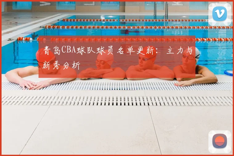 青岛CBA球队球员名单更新:主力与新秀分析