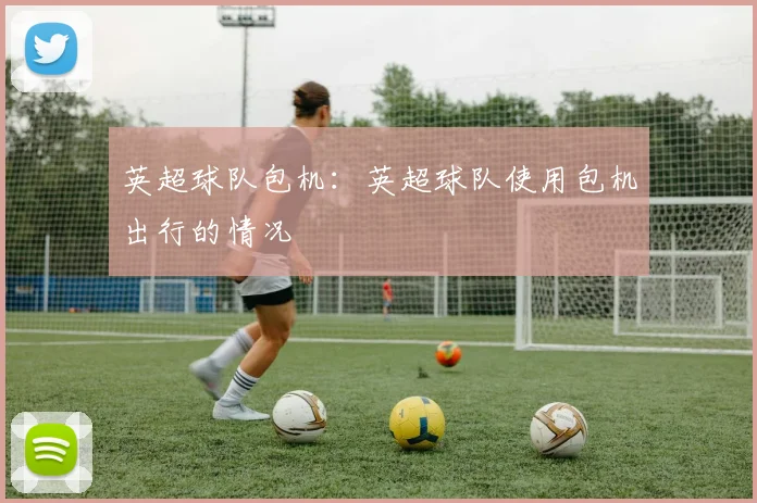 英超球队包机：英超球队使用包机出行的情况